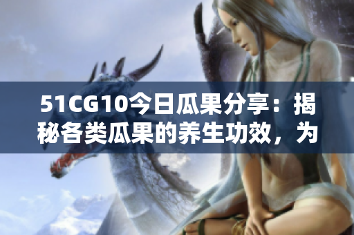 51CG10今日瓜果分享：揭秘各類瓜果的養(yǎng)生功效，為你的健康加分