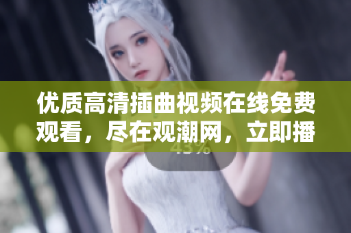 優(yōu)質(zhì)高清插曲視頻在線免費(fèi)觀看，盡在觀潮網(wǎng)，立即播放享受精彩影片