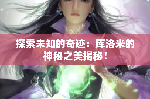 探索未知的奇跡：庫(kù)洛米的神秘之美揭秘！