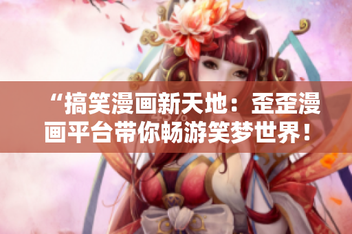 “搞笑漫畫新天地：歪歪漫畫平臺帶你暢游笑夢世界！”