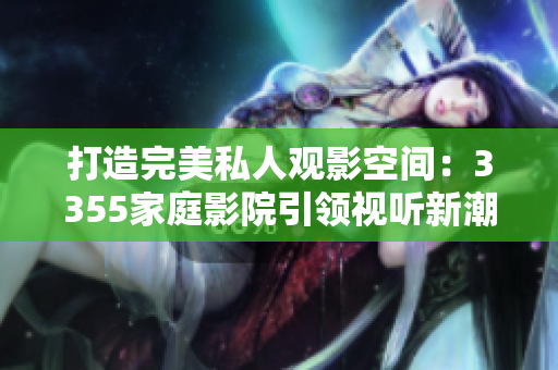 打造完美私人觀影空間：3355家庭影院引領(lǐng)視聽(tīng)新潮流