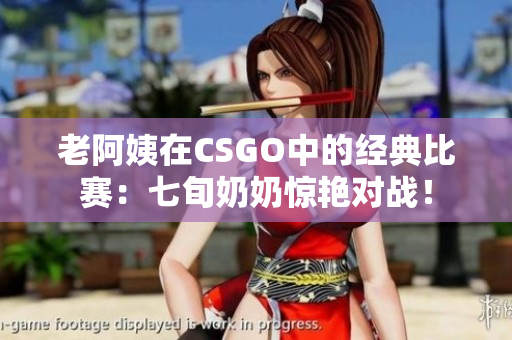 老阿姨在CSGO中的經(jīng)典比賽：七旬奶奶驚艷對戰(zhàn)！