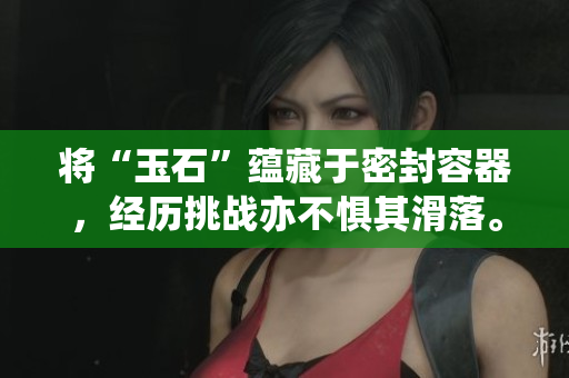 將“玉石”蘊藏于密封容器，經(jīng)歷挑戰(zhàn)亦不懼其滑落。