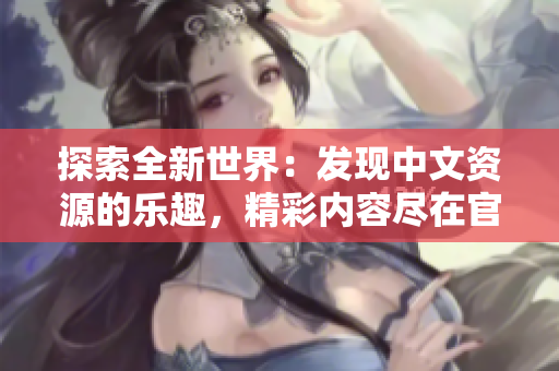 探索全新世界：發(fā)現(xiàn)中文資源的樂趣，精彩內(nèi)容盡在官網(wǎng)