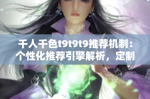 千人千色t9t9t9推薦機(jī)制：個(gè)性化推薦引擎解析，定制你的獨(dú)特體驗(yàn)