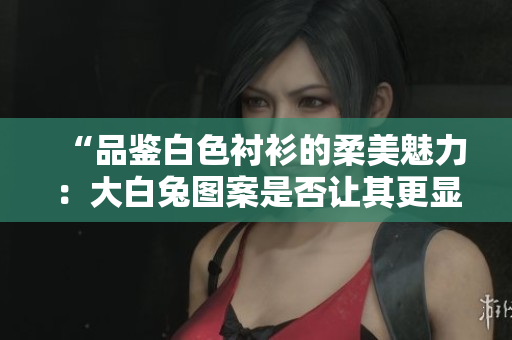“品鑒白色襯衫的柔美魅力：大白兔圖案是否讓其更顯雅致？”
