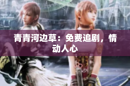 青青河邊草：免費(fèi)追劇，情動(dòng)人心
