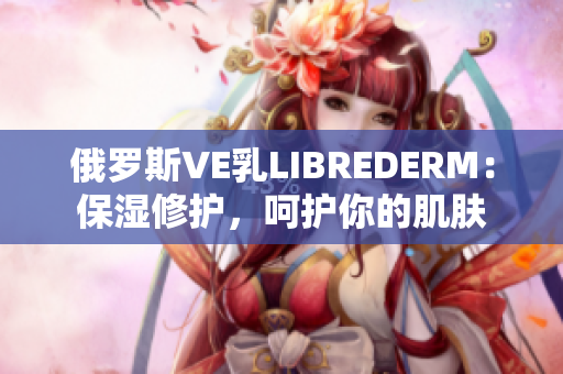 俄羅斯VE乳LIBREDERM：保濕修護，呵護你的肌膚