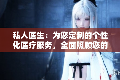 私人醫(yī)生：為您定制的個(gè)性化醫(yī)療服務(wù)，全面照顧您的健康