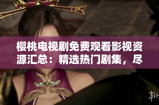 櫻桃電視劇免費(fèi)觀看影視資源匯總：精選熱門劇集，盡享高清視聽(tīng)體驗(yàn)