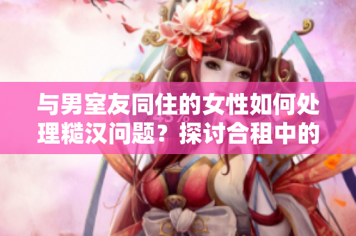 與男室友同住的女性如何處理糙漢問(wèn)題？探討合租中的性別困境