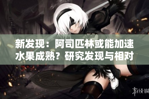新發(fā)現(xiàn)：阿司匹林或能加速水果成熟？研究發(fā)現(xiàn)與相對(duì)濕度存在聯(lián)系