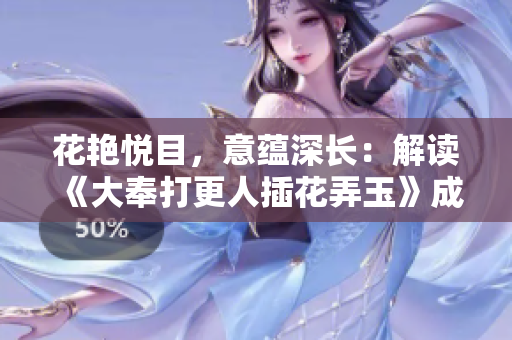 花艷悅目，意蘊(yùn)深長：解讀《大奉打更人插花弄玉》成語的深層含義