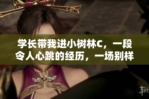 學(xué)長帶我進(jìn)小樹林C，一段令人心跳的經(jīng)歷，一場別樣的浪漫