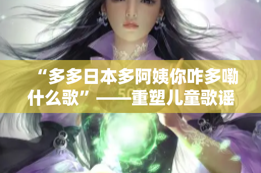 “多多日本多阿姨你咋多嘞什么歌”——重塑兒童歌謠風，躍動日本多元韻味