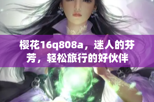 櫻花16q808a，迷人的芬芳，輕松旅行的好伙伴
