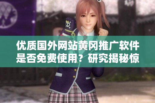 優(yōu)質(zhì)國外網(wǎng)站黃岡推廣軟件是否免費(fèi)使用？研究揭秘驚喜優(yōu)惠！
