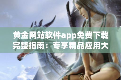 黃金網(wǎng)站軟件app免費(fèi)下載完整指南：專享精品應(yīng)用大全