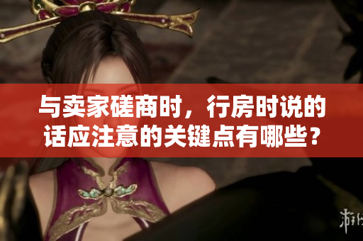 與賣家磋商時(shí)，行房時(shí)說(shuō)的話應(yīng)注意的關(guān)鍵點(diǎn)有哪些？