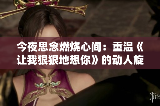 今夜思念燃燒心間：重溫《讓我狠狠地想你》的動人旋律