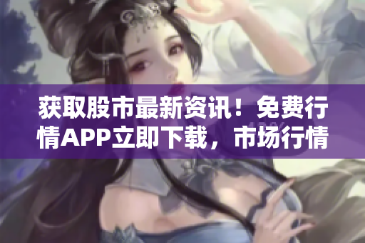 獲取股市最新資訊！免費行情APP立即下載，市場行情一手掌握