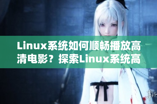 Linux系統(tǒng)如何順暢播放高清電影？探索Linux系統(tǒng)高清電影播放技巧