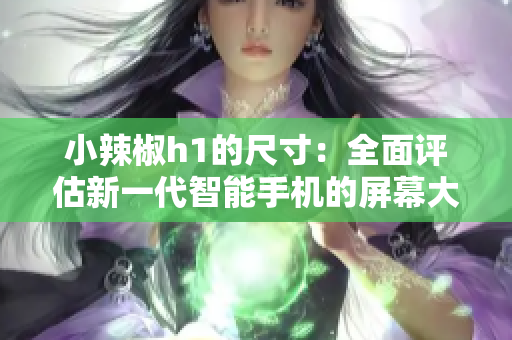 小辣椒h1的尺寸：全面評估新一代智能手機的屏幕大小