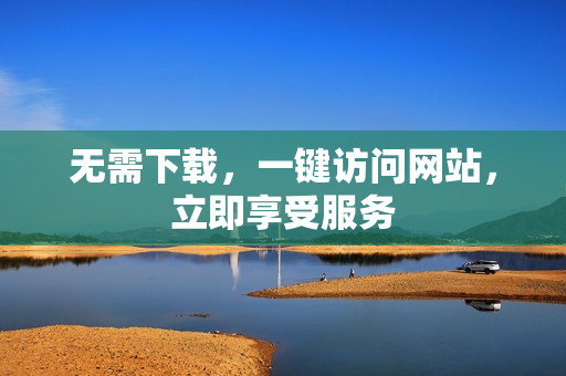 無需下載，一鍵訪問網(wǎng)站，立即享受服務