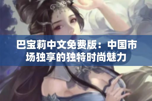 巴寶莉中文免費(fèi)版：中國市場獨(dú)享的獨(dú)特時(shí)尚魅力