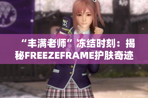 “豐滿老師”凍結時刻：揭秘FREEZEFRAME護膚奇跡