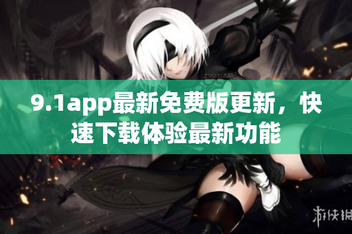 9.1app最新免費(fèi)版更新，快速下載體驗(yàn)最新功能