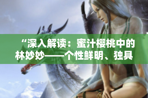 “深入解讀：蜜汁櫻桃中的林妙妙——個(gè)性鮮明、獨(dú)具魅力的角色分析”