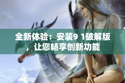 全新體驗(yàn)：安裝9 1破解版，讓您暢享創(chuàng)新功能