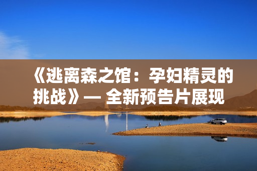 《逃離森之館：孕婦精靈的挑戰(zhàn)》— 全新預告片展現(xiàn)精彩冒險。