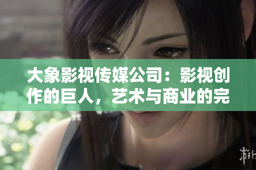 大象影視傳媒公司：影視創(chuàng)作的巨人，藝術(shù)與商業(yè)的完美融合