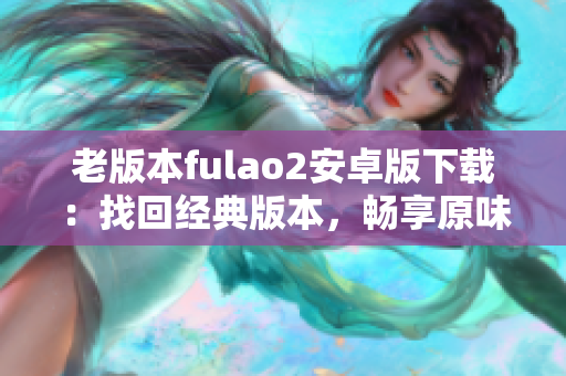 老版本fulao2安卓版下載：找回經(jīng)典版本，暢享原味體驗(yàn)