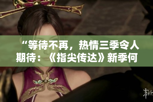 “等待不再，熱情三季令人期待：《指尖傳達(dá)》新季何時開啟？！”