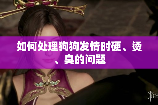 如何處理狗狗發(fā)情時(shí)硬、燙、臭的問題