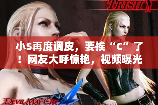 小S再度調(diào)皮，要挨“C”了！網(wǎng)友大呼驚艷，視頻曝光引熱議！