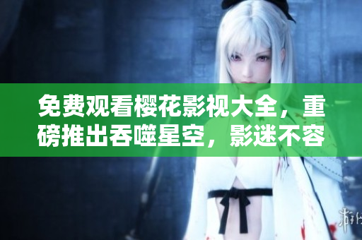 免費(fèi)觀看櫻花影視大全，重磅推出吞噬星空，影迷不容錯(cuò)過