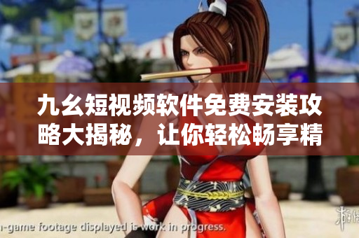 九幺短視頻軟件免費(fèi)安裝攻略大揭秘，讓你輕松暢享精彩視頻!