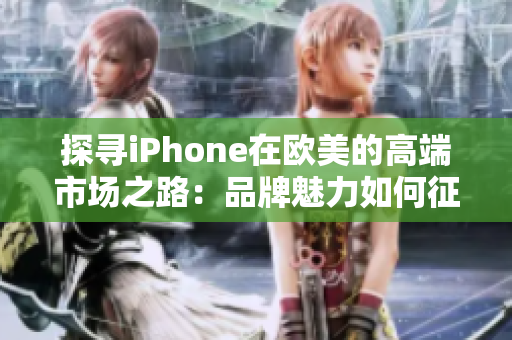 探尋iPhone在歐美的高端市場(chǎng)之路：品牌魅力如何征服挑剔消費(fèi)者？