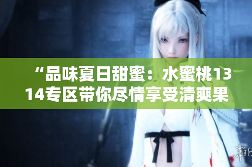 “品味夏日甜蜜：水蜜桃1314專區(qū)帶你盡情享受清爽果香！”