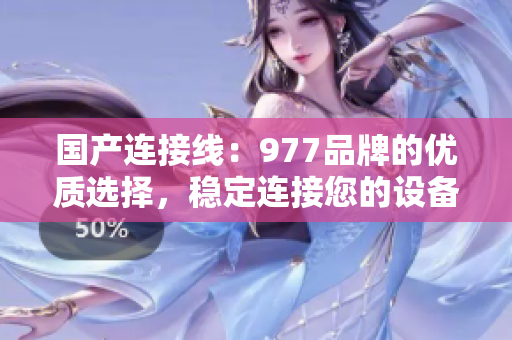 國(guó)產(chǎn)連接線：977品牌的優(yōu)質(zhì)選擇，穩(wěn)定連接您的設(shè)備