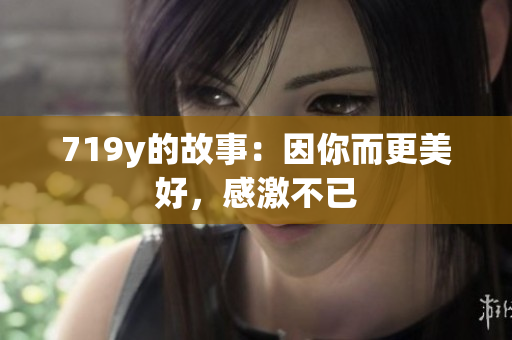 719y的故事：因你而更美好，感激不已