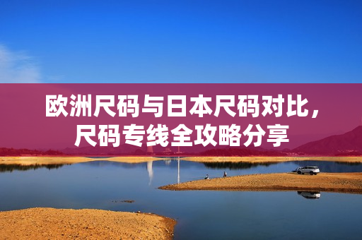 歐洲尺碼與日本尺碼對(duì)比，尺碼專線全攻略分享