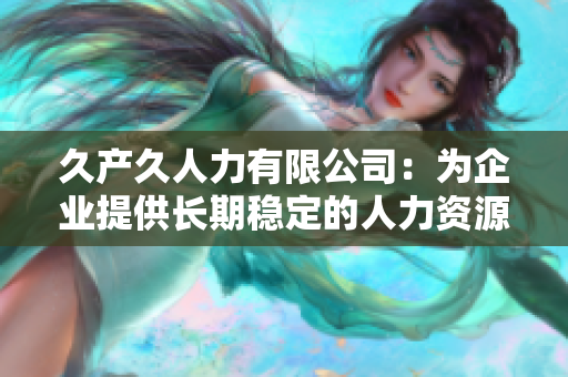 久產(chǎn)久人力有限公司：為企業(yè)提供長期穩(wěn)定的人力資源支持