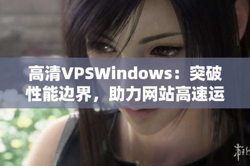 高清VPSWindows：突破性能邊界，助力網(wǎng)站高速運(yùn)行