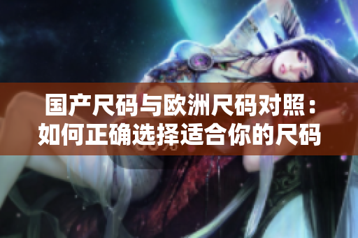 國產(chǎn)尺碼與歐洲尺碼對照：如何正確選擇適合你的尺碼？