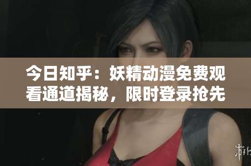 今日知乎：妖精動漫免費觀看通道揭秘，限時登錄搶先體驗！